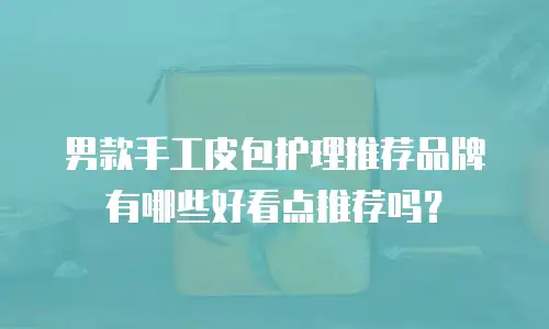 男款手工皮包护理推荐品牌有哪些好看点推荐吗？