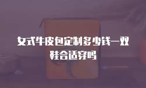 女式牛皮包定制多少钱一双鞋合适穿吗