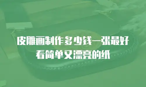 皮雕画制作多少钱一张最好看简单又漂亮的纸