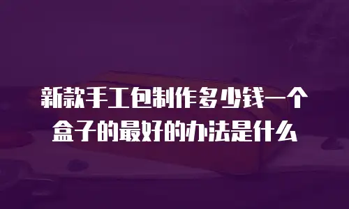 新款手工包制作多少钱一个盒子的最好的办法是什么