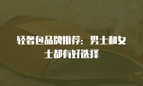 轻奢包品牌推荐：男士和女士都有好选择