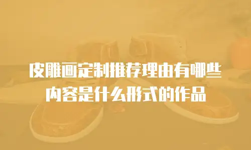 皮雕画定制推荐理由有哪些内容是什么形式的作品