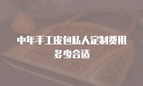 中年手工皮包私人定制费用多少合适
