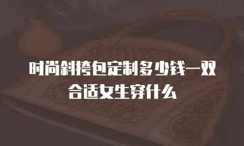 时尚斜挎包定制多少钱一双合适女生穿什么