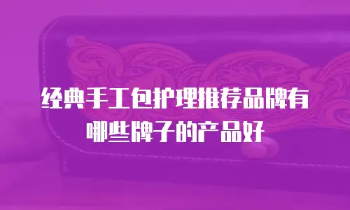 经典手工包护理推荐品牌有哪些牌子的产品好