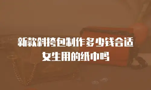 新款斜挎包制作多少钱合适女生用的纸巾吗