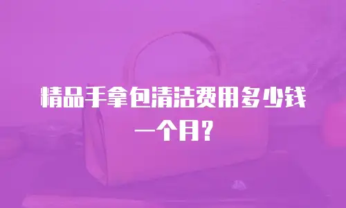 精品手拿包清洁费用多少钱一个月？