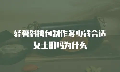 轻奢斜挎包制作多少钱合适女士用吗为什么
