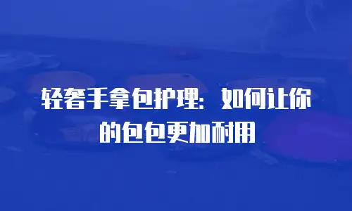 轻奢手拿包护理：如何让你的包包更加耐用