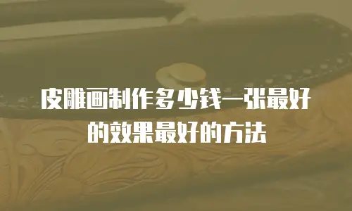 皮雕画制作多少钱一张最好的效果最好的方法