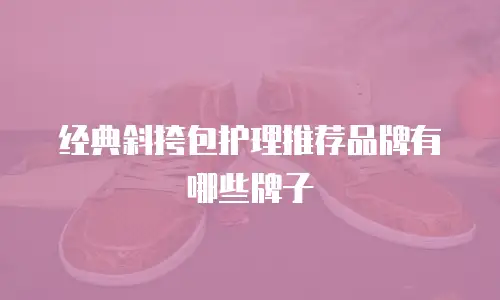 经典斜挎包护理推荐品牌有哪些牌子