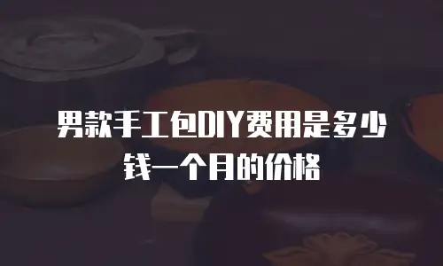 男款手工包DIY费用是多少钱一个月的价格