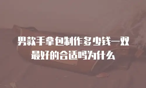 男款手拿包制作多少钱一双最好的合适吗为什么