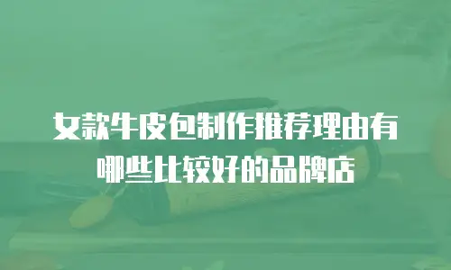 女款牛皮包制作推荐理由有哪些比较好的品牌店