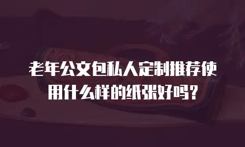 老年公文包私人定制推荐使用什么样的纸张好吗？