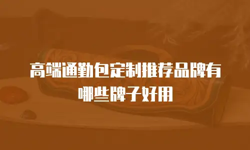 高端通勤包定制推荐品牌有哪些牌子好用