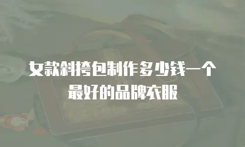 女款斜挎包制作多少钱一个最好的品牌衣服