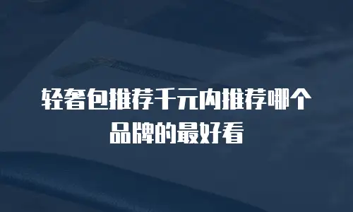 轻奢包推荐千元内推荐哪个品牌的最好看
