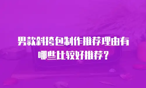 男款斜挎包制作推荐理由有哪些比较好推荐？