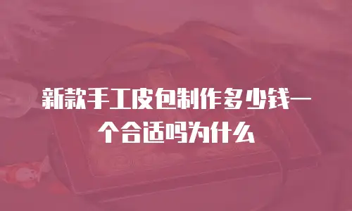 新款手工皮包制作多少钱一个合适吗为什么