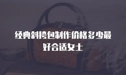 经典斜挎包制作价格多少最好合适女士