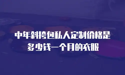 中年斜挎包私人定制价格是多少钱一个月的衣服