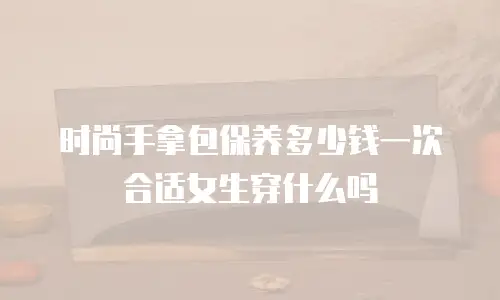 时尚手拿包保养多少钱一次合适女生穿什么吗