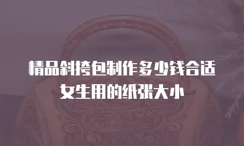 精品斜挎包制作多少钱合适女生用的纸张大小