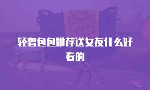 轻奢包包推荐送女友什么好看的