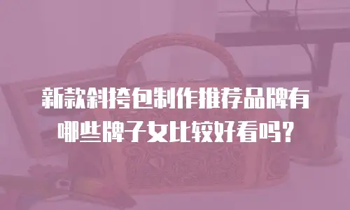 新款斜挎包制作推荐品牌有哪些牌子女比较好看吗？