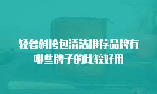 轻奢斜挎包清洁推荐品牌有哪些牌子的比较好用