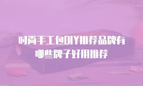 时尚手工包DIY推荐品牌有哪些牌子好用推荐