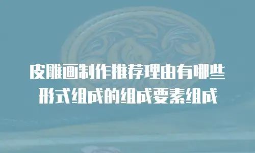 皮雕画制作推荐理由有哪些形式组成的组成要素组成