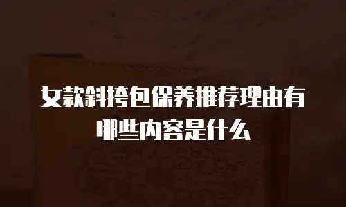 女款斜挎包保养推荐理由有哪些内容是什么