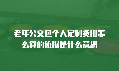 老年公文包个人定制费用怎么算的依据是什么意思