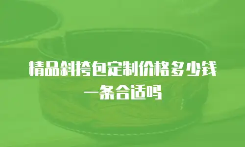 精品斜挎包定制价格多少钱一条合适吗