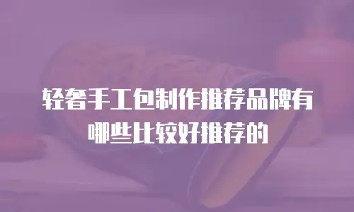轻奢手工包制作推荐品牌有哪些比较好推荐的