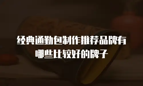 经典通勤包制作推荐品牌有哪些比较好的牌子