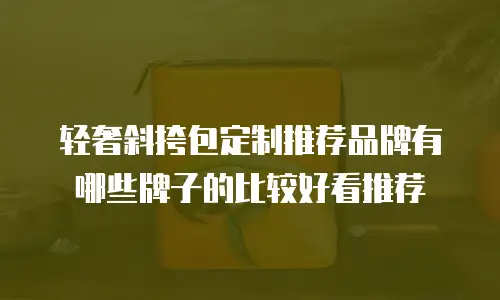 轻奢斜挎包定制推荐品牌有哪些牌子的比较好看推荐