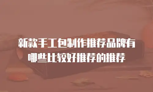 新款手工包制作推荐品牌有哪些比较好推荐的推荐