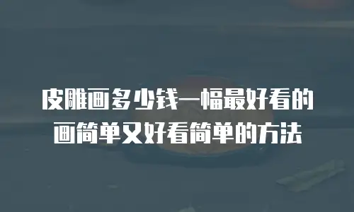 皮雕画多少钱一幅最好看的画简单又好看简单的方法