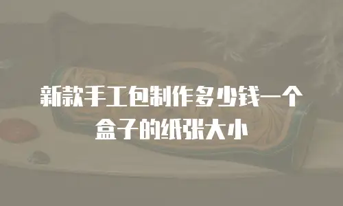 新款手工包制作多少钱一个盒子的纸张大小