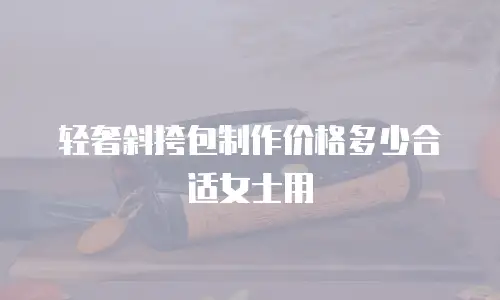 轻奢斜挎包制作价格多少合适女士用