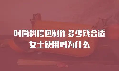 时尚斜挎包制作多少钱合适女士使用吗为什么