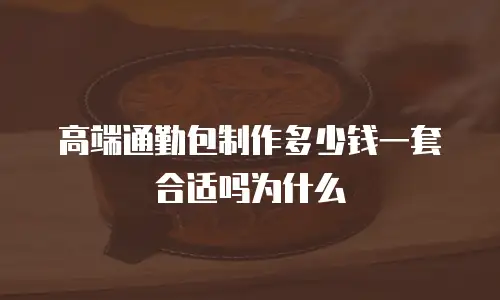 高端通勤包制作多少钱一套合适吗为什么
