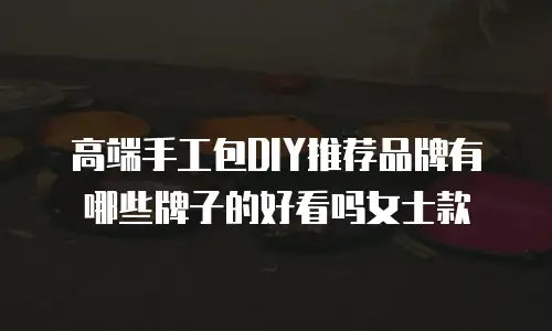高端手工包DIY推荐品牌有哪些牌子的好看吗女士款
