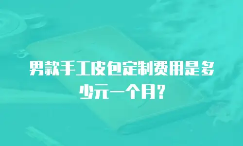 男款手工皮包定制费用是多少元一个月？