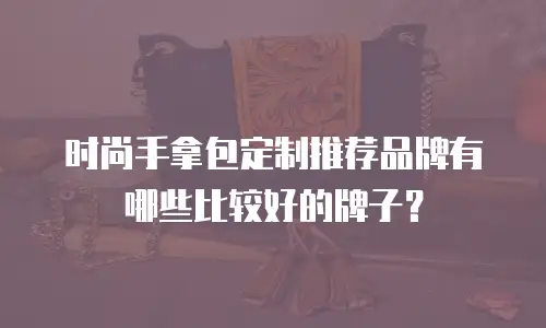 时尚手拿包定制推荐品牌有哪些比较好的牌子？