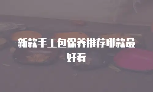 新款手工包保养推荐哪款最好看