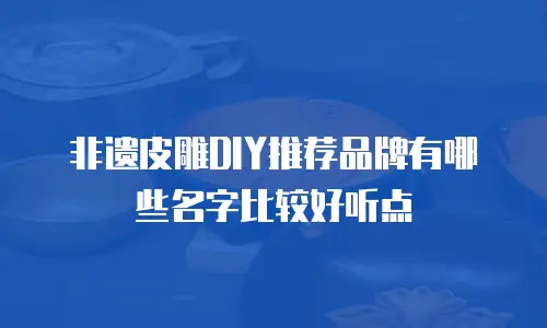 非遗皮雕DIY推荐品牌有哪些名字比较好听点